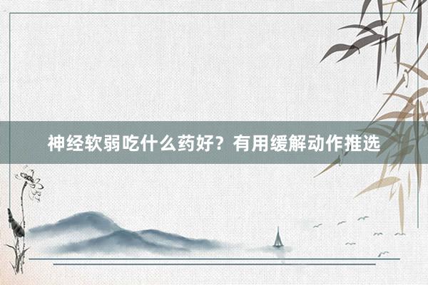 神经软弱吃什么药好？有用缓解动作推选