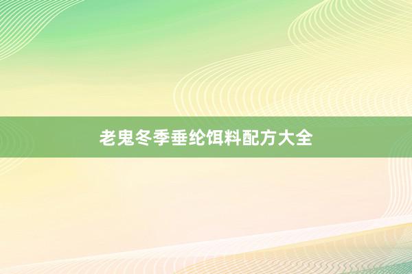老鬼冬季垂纶饵料配方大全