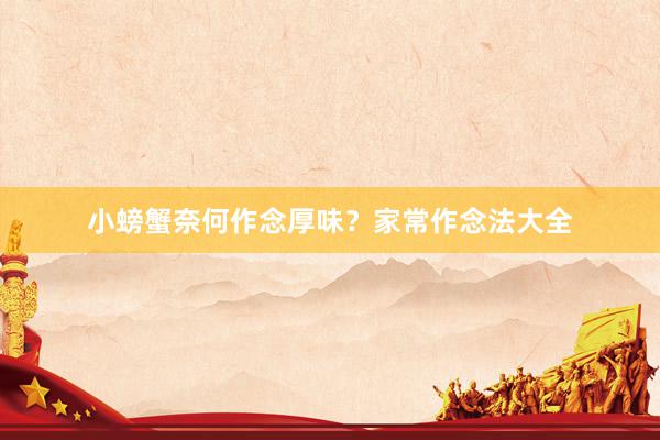 小螃蟹奈何作念厚味？家常作念法大全
