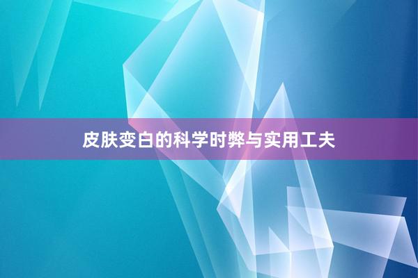 皮肤变白的科学时弊与实用工夫