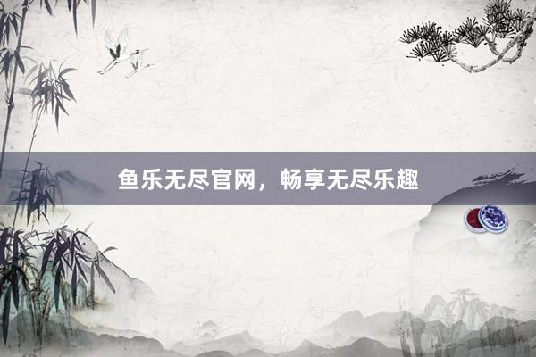 鱼乐无尽官网，畅享无尽乐趣