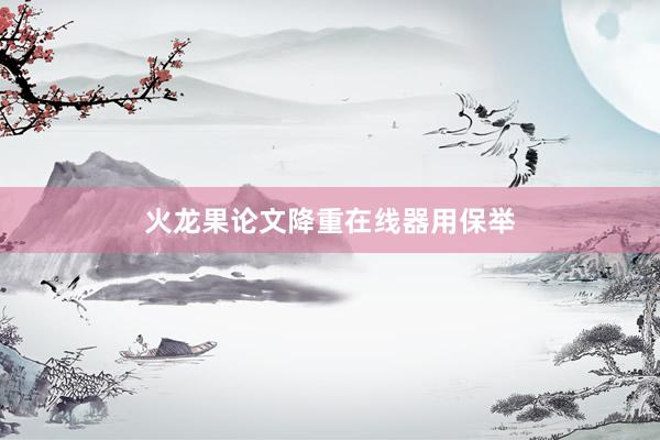 火龙果论文降重在线器用保举